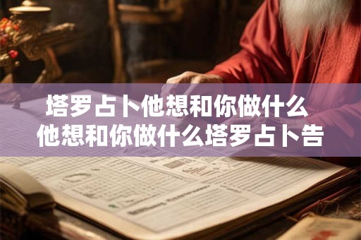 塔罗占卜他想和你做什么 他想和你做什么塔罗占卜告诉你 塔罗占卜他想和你做什么 他想和你做什么塔罗占卜告诉你