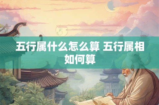 五行属什么怎么算 五行属相如何算 五行属什么怎么算 五行属相如何算