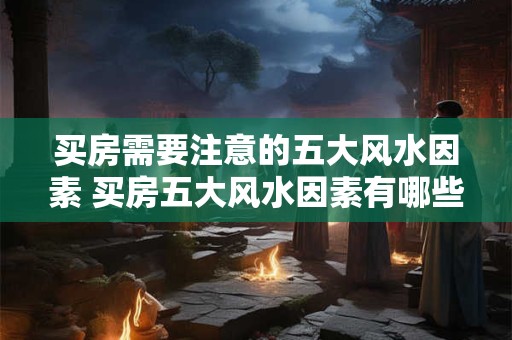 买房需要注意的五大风水因素 买房五大风水因素有哪些需要注意的