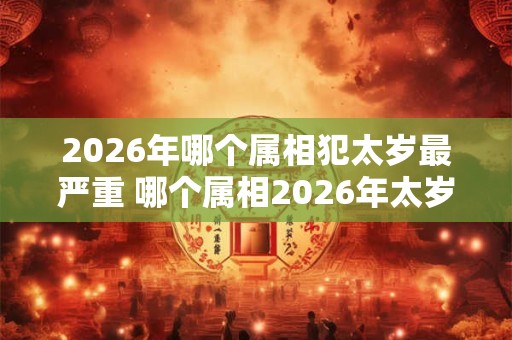 2026年哪个属相犯太岁最严重 哪个属相2026年太岁最严重 2026年哪个属相犯太岁最严重 哪个属相2026年太岁最严重