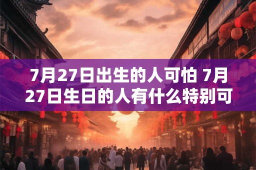 7月27日出生的人可怕 7月27日生日的人有什么特别可怕之处