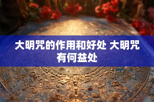 大明咒的作用和好处 大明咒有何益处 大明咒的作用和好处 大明咒有何益处