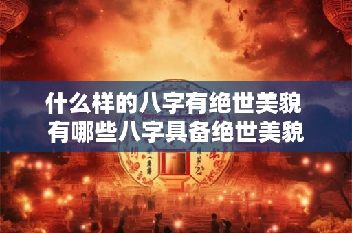 什么样的八字有绝世美貌 有哪些八字具备绝世美貌