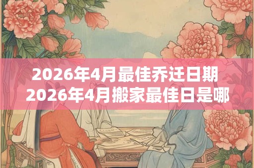 2026年4月最佳乔迁日期 2026年4月搬家最佳日是哪天