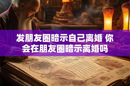 发朋友圈暗示自己离婚 你会在朋友圈暗示离婚吗 发朋友圈暗示自己离婚 你会在朋友圈暗示离婚吗