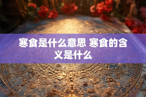 寒食是什么意思 寒食的含义是什么 寒食是什么意思 寒食的含义是什么