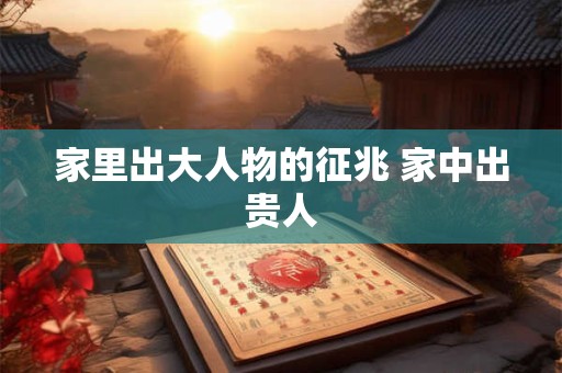 家里出大人物的征兆 家中出贵人