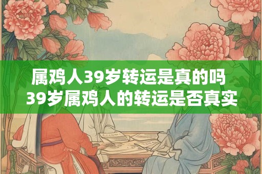 属鸡人39岁转运是真的吗 39岁属鸡人的转运是否真实 属鸡人39岁转运是真的吗 39岁属鸡人的转运是否真实