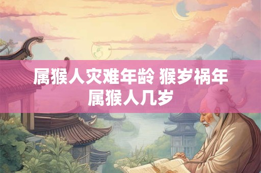 属猴人灾难年龄 猴岁祸年属猴人几岁