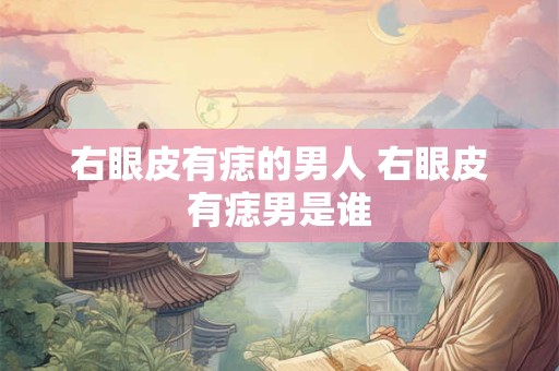 右眼皮有痣的男人 右眼皮有痣男是谁 右眼皮有痣的男人 右眼皮有痣男是谁