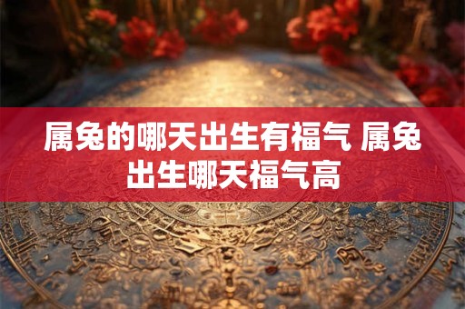 属兔的哪天出生有福气 属兔出生哪天福气高