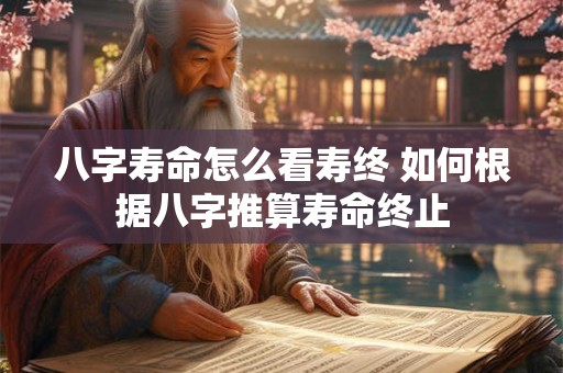 八字寿命怎么看寿终 如何根据八字推算寿命终止