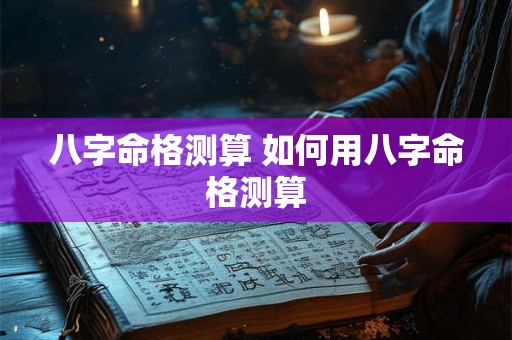 八字命格测算 如何用八字命格测算 八字命格测算 如何用八字命格测算