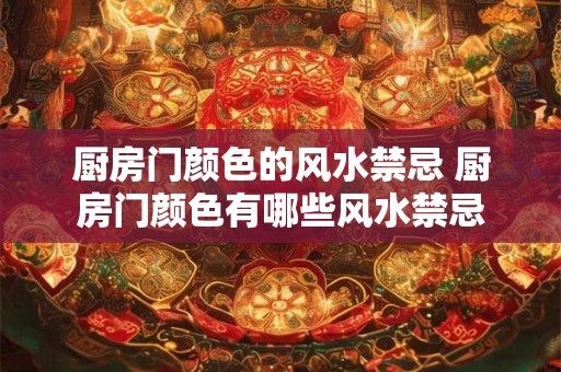 厨房门颜色的风水禁忌 厨房门颜色有哪些风水禁忌 厨房门颜色的风水禁忌 厨房门颜色有哪些风水禁忌