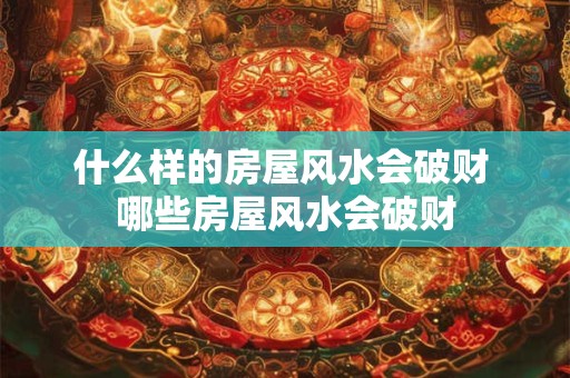 什么样的房屋风水会破财 哪些房屋风水会破财