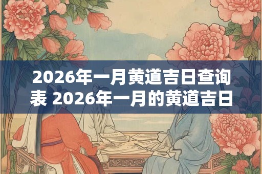 2026年一月黄道吉日查询表 2026年一月的黄道吉日是什么