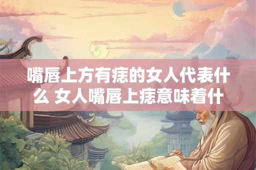 嘴唇上方有痣的女人代表什么 女人嘴唇上痣意味着什么 嘴唇上方有痣的女人代表什么 女人嘴唇上痣意味着什么