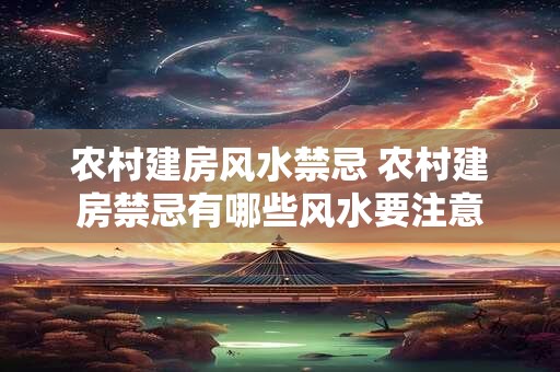 农村建房风水禁忌 农村建房禁忌有哪些风水要注意 农村建房风水禁忌 农村建房禁忌有哪些风水要注意