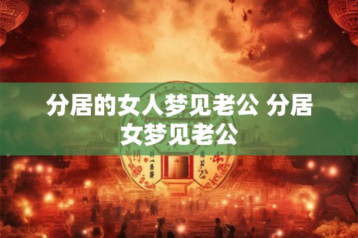 分居的女人梦见老公 分居女梦见老公 分居的女人梦见老公 分居女梦见老公