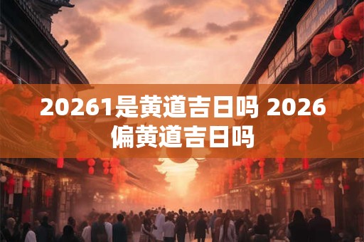 20261是黄道吉日吗 2026偏黄道吉日吗