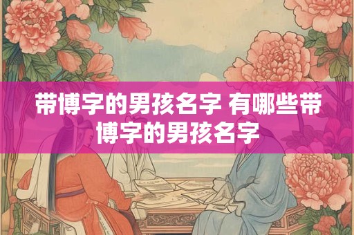 带博字的男孩名字 有哪些带博字的男孩名字 带博字的男孩名字 有哪些带博字的男孩名字