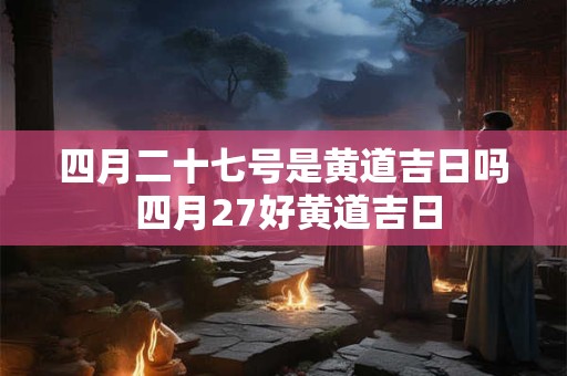 四月二十七号是黄道吉日吗 四月27好黄道吉日