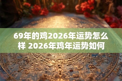 69年的鸡2026年运势怎么样 2026年鸡年运势如何