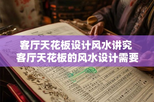 客厅天花板设计风水讲究 客厅天花板的风水设计需要注意什么