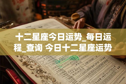 十二星座今日运势_每日运程_查询 今日十二星座运势如何 十二星座今日运势_每日运程_查询 今日十二星座运势如何