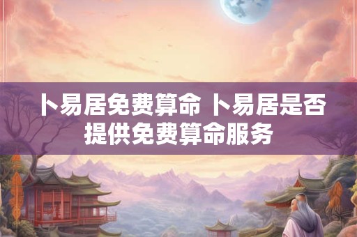 卜易居免费算命 卜易居是否提供免费算命服务 卜易居免费算命 卜易居是否提供免费算命服务