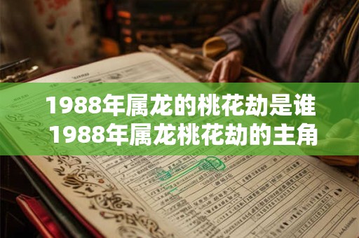1988年属龙的桃花劫是谁 1988年属龙桃花劫的主角是谁