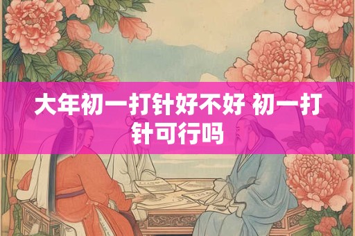 大年初一打针好不好 初一打针可行吗