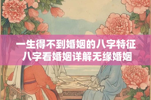 一生得不到婚姻的八字特征 八字看婚姻详解无缘婚姻特征