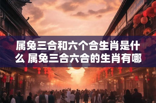 属兔三合和六个合生肖是什么 属兔三合六合的生肖有哪些