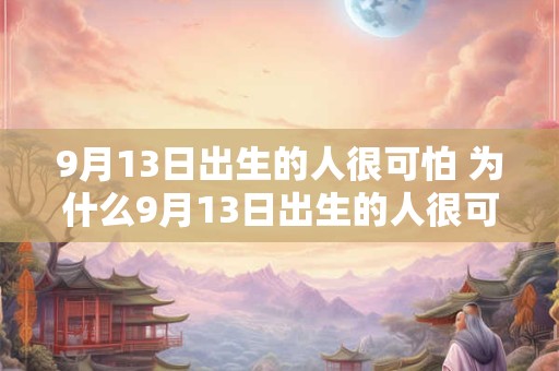 9月13日出生的人很可怕 为什么9月13日出生的人很可怕 9月13日出生的人很可怕 为什么9月13日出生的人很可怕