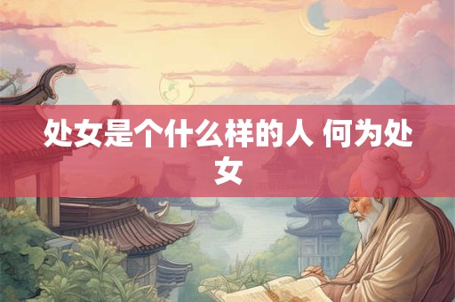 处女是个什么样的人 何为处女 处女是个什么样的人 何为处女