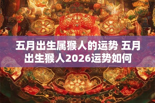 五月出生属猴人的运势 五月出生猴人2026运势如何