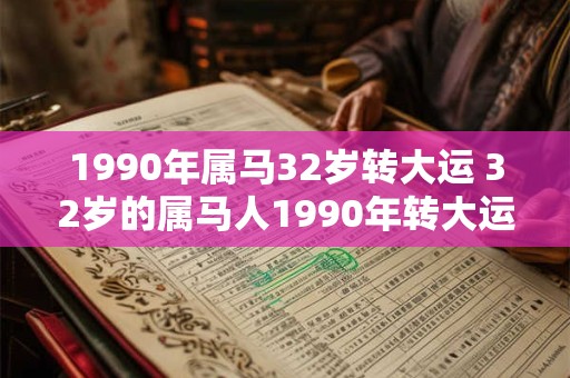 1990年属马32岁转大运 32岁的属马人1990年转大运了吗 1990年属马32岁转大运 32岁的属马人1990年转大运了吗