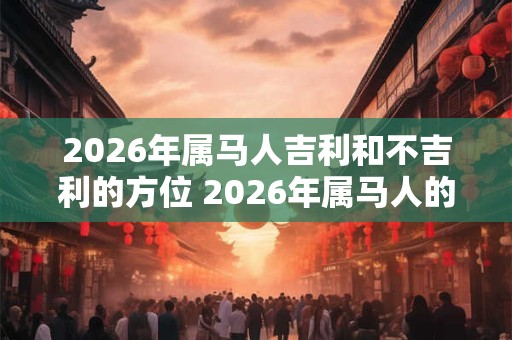 2026年属马人吉利和不吉利的方位 2026年属马人的吉凶方位 2026年属马人吉利和不吉利的方位 2026年属马人的吉凶方位