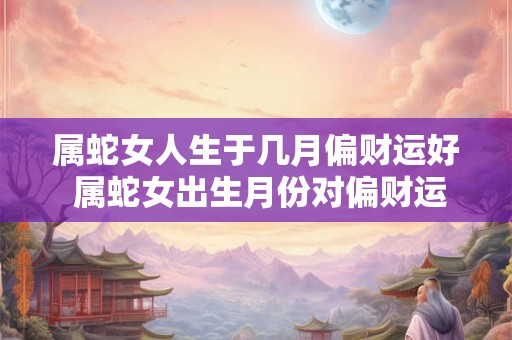 属蛇女人生于几月偏财运好 属蛇女出生月份对偏财运的影响 属蛇女人生于几月偏财运好 属蛇女出生月份对偏财运的影响