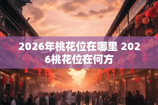 2026年桃花位在哪里 2026桃花位在何方 2026年桃花位在哪里 2026桃花位在何方