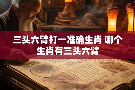 三头六臂打一准确生肖 哪个生肖有三头六臂
