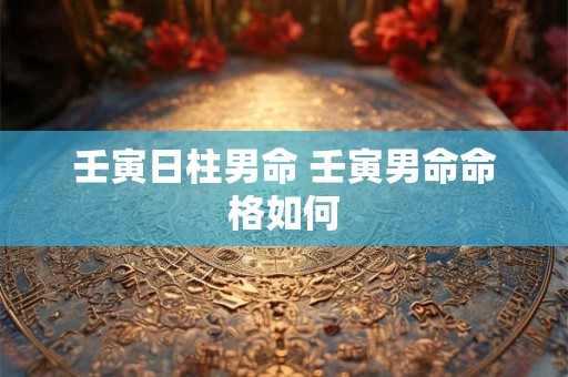 壬寅日柱男命 壬寅男命命格如何 壬寅日柱男命 壬寅男命命格如何