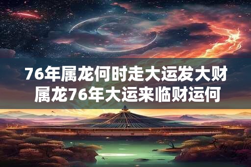 76年属龙何时走大运发大财 属龙76年大运来临财运何时旺