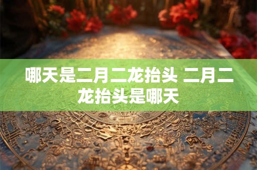 哪天是二月二龙抬头 二月二龙抬头是哪天