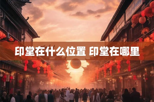 印堂在什么位置 印堂在哪里 印堂在什么位置 印堂在哪里