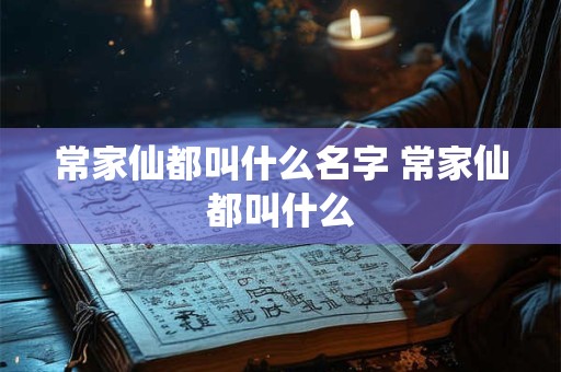 常家仙都叫什么名字 常家仙都叫什么