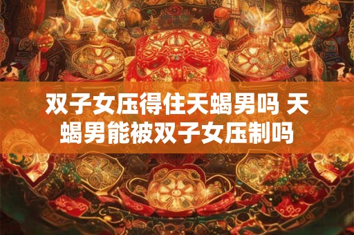 双子女压得住天蝎男吗 天蝎男能被双子女压制吗