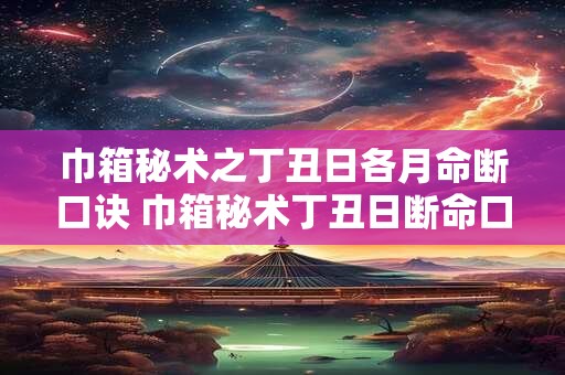 巾箱秘术之丁丑日各月命断口诀 巾箱秘术丁丑日断命口诀如何使用