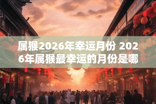 属猴2026年幸运月份 2026年属猴最幸运的月份是哪个